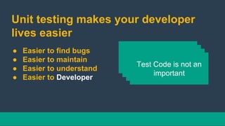 Unit testing makes your developer
lives easier
● Easier to find bugs
● Easier to maintain
● Easier to understand
● Easier to Developer
Unit test have bugsNo TrustRefactoringTest Code is not an
important
 