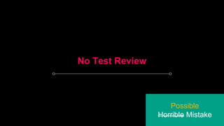 No Test Review
Possible
Horrible Mistake
 