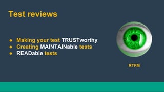 Test reviews
● Making your test TRUSTworthy
● Creating MAINTAINable tests
● READable tests
RTFM
 
