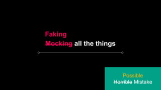Mocking all the things
Possible
Horrible Mistake
Faking
 
