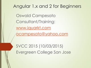 Angular 1.x and 2 for Beginners
Oswald Campesato
Consultant/Training:
www.iquarkt.com
ocampesato@yahoo.com
SVCC 2015 (10/03/2015)
Evergreen College San Jose
 