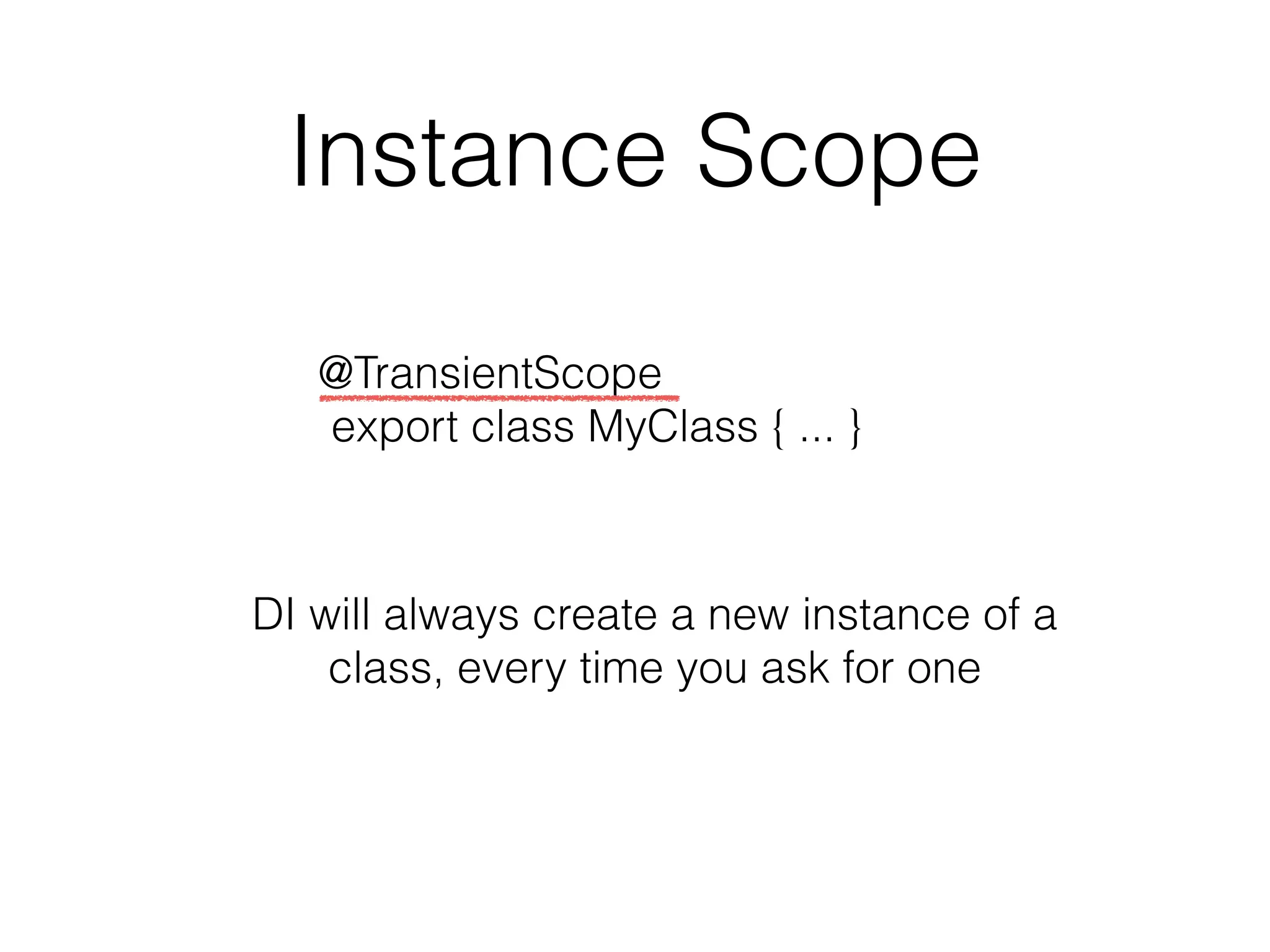 Instance Scope 
@TransientScope 
export class MyClass { ... } 
DI will always create a new instance of a 
class, every time you ask for one 
 