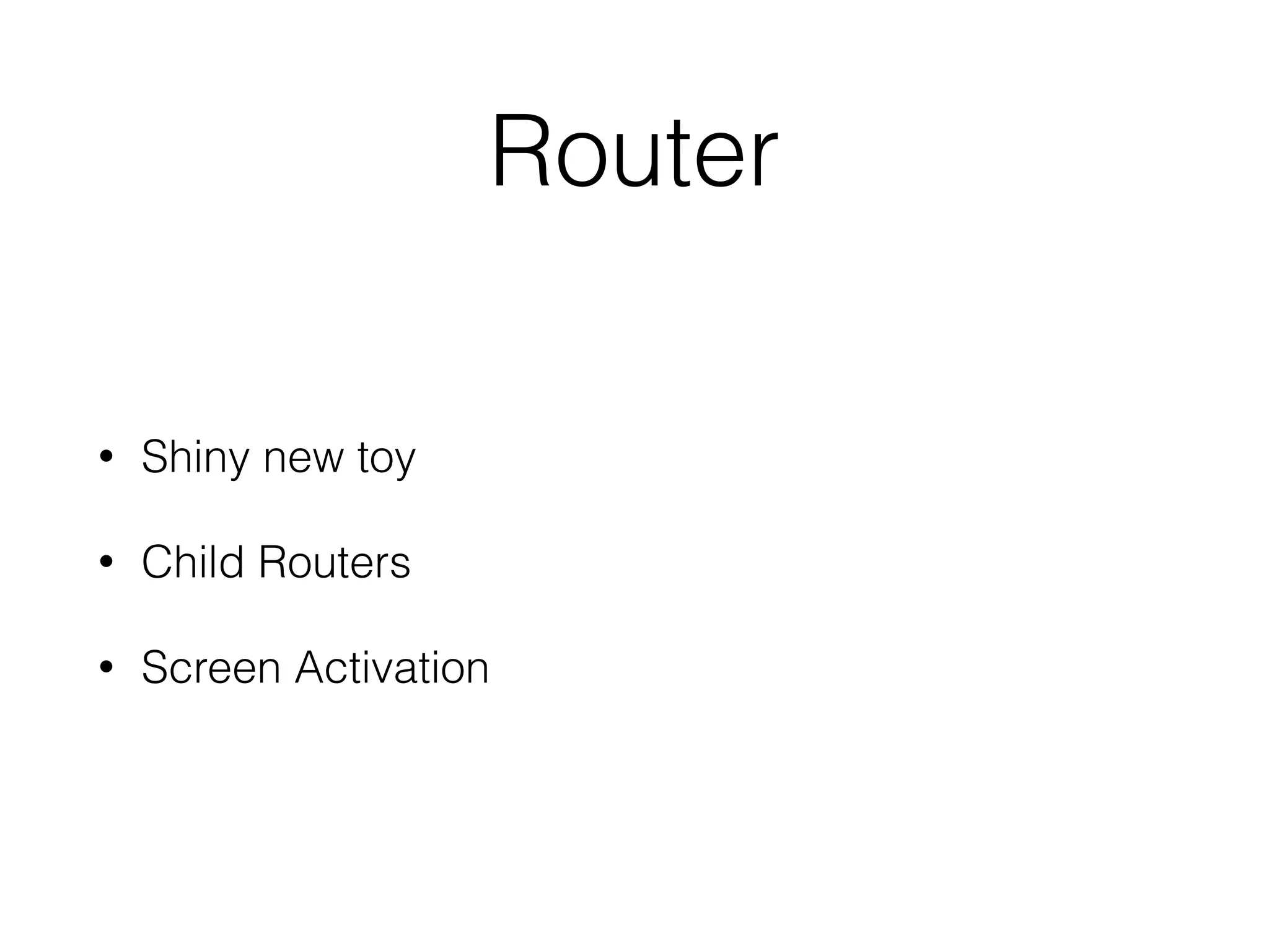 Router 
• Shiny new toy 
• Child Routers 
• Screen Activation 
 