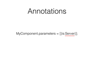 Annotations 
MyComponent.parameters = [{is:Server}]; 
 