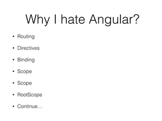 Why I hate Angular? 
• Routing 
• Directives 
• Binding 
• Scope 
• Scope 
• RootScope 
• Continue… 
 