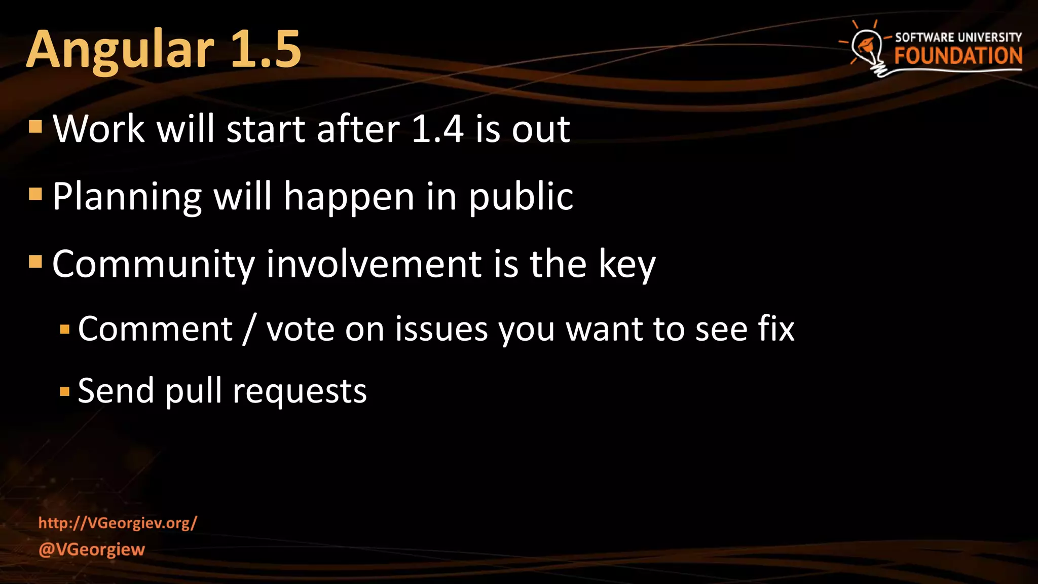 Work will start after 1.4 is out
Planning will happen in public
Community involvement is the key
 Comment / vote on issues you want to see fix
 Send pull requests
Angular 1.5
 