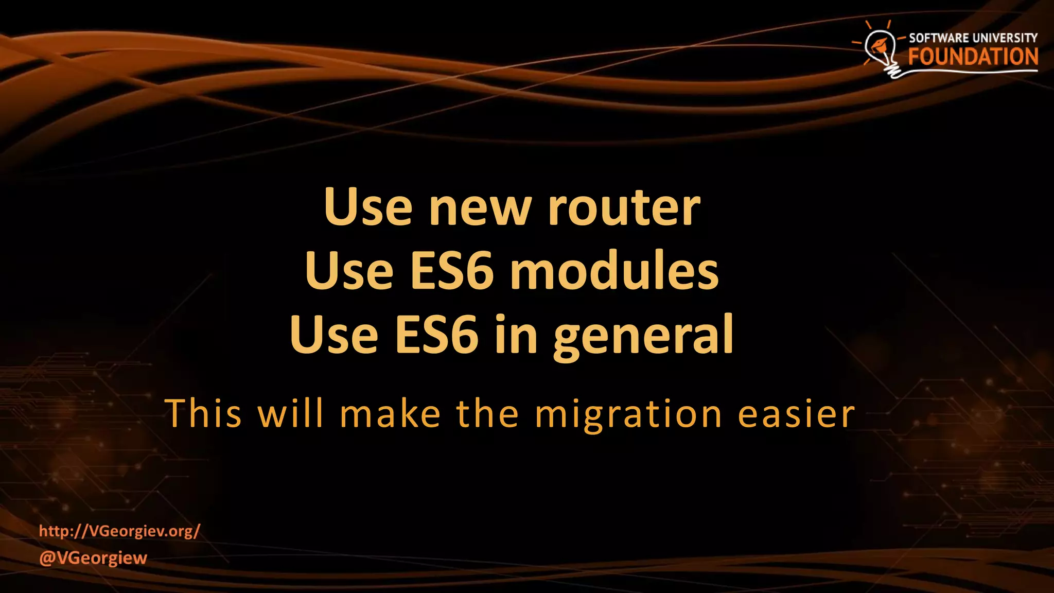 Use new router
Use ES6 modules
Use ES6 in general
This will make the migration easier
 