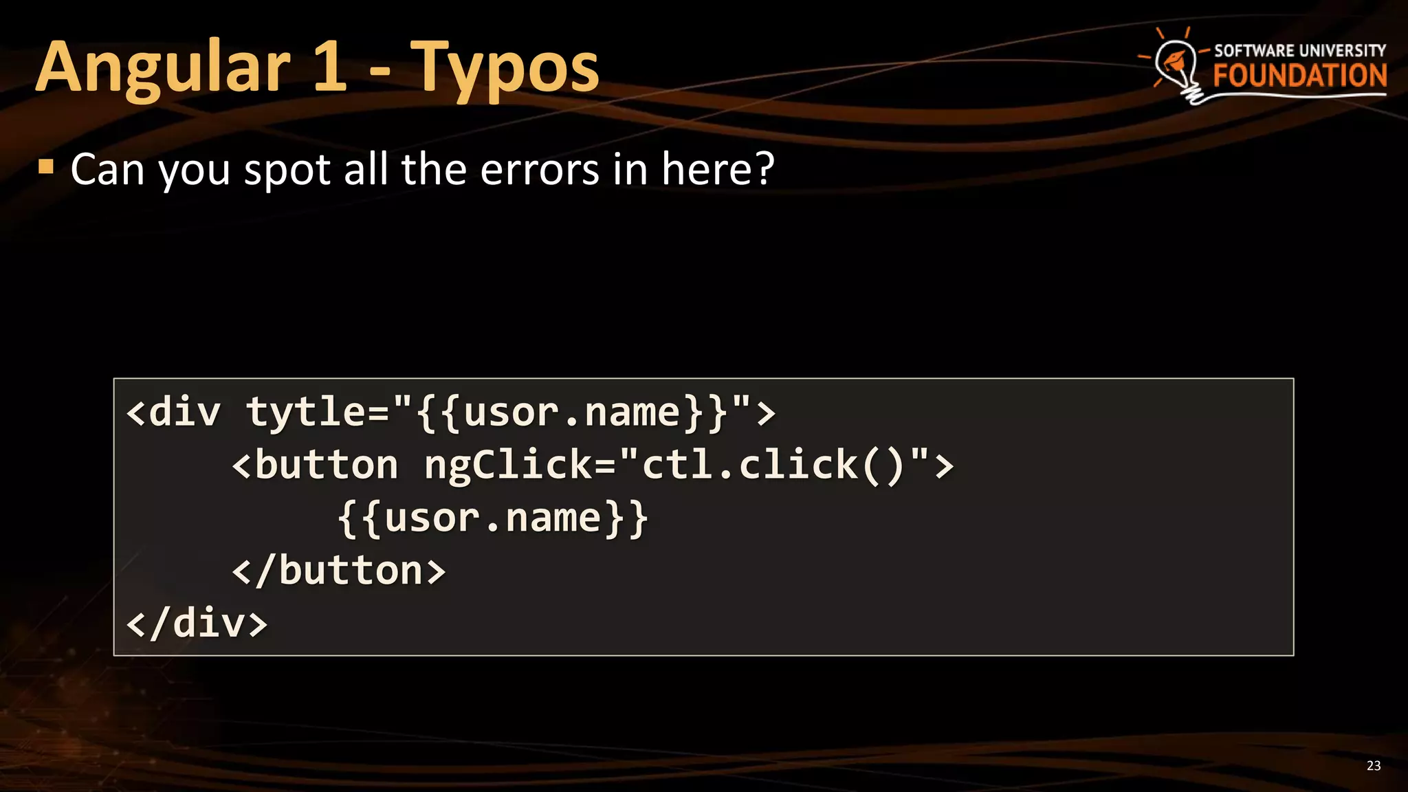 23
 Can you spot all the errors in here?
Angular 1 - Typos
<div tytle="{{usor.name}}">
<button ngClick="ctl.click()">
{{usor.name}}
</button>
</div>
 