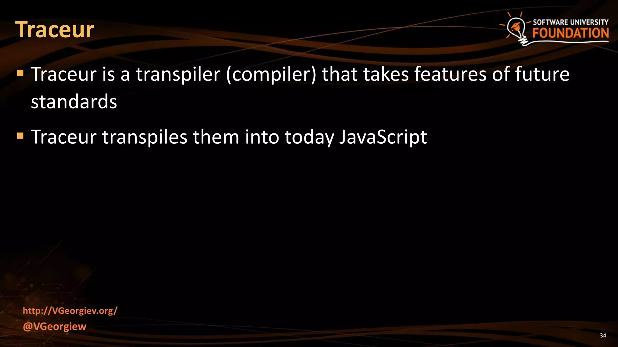 34
 Traceur is a transpiler (compiler) that takes features of future
standards
 Traceur transpiles them into today JavaScript
Traceur
 