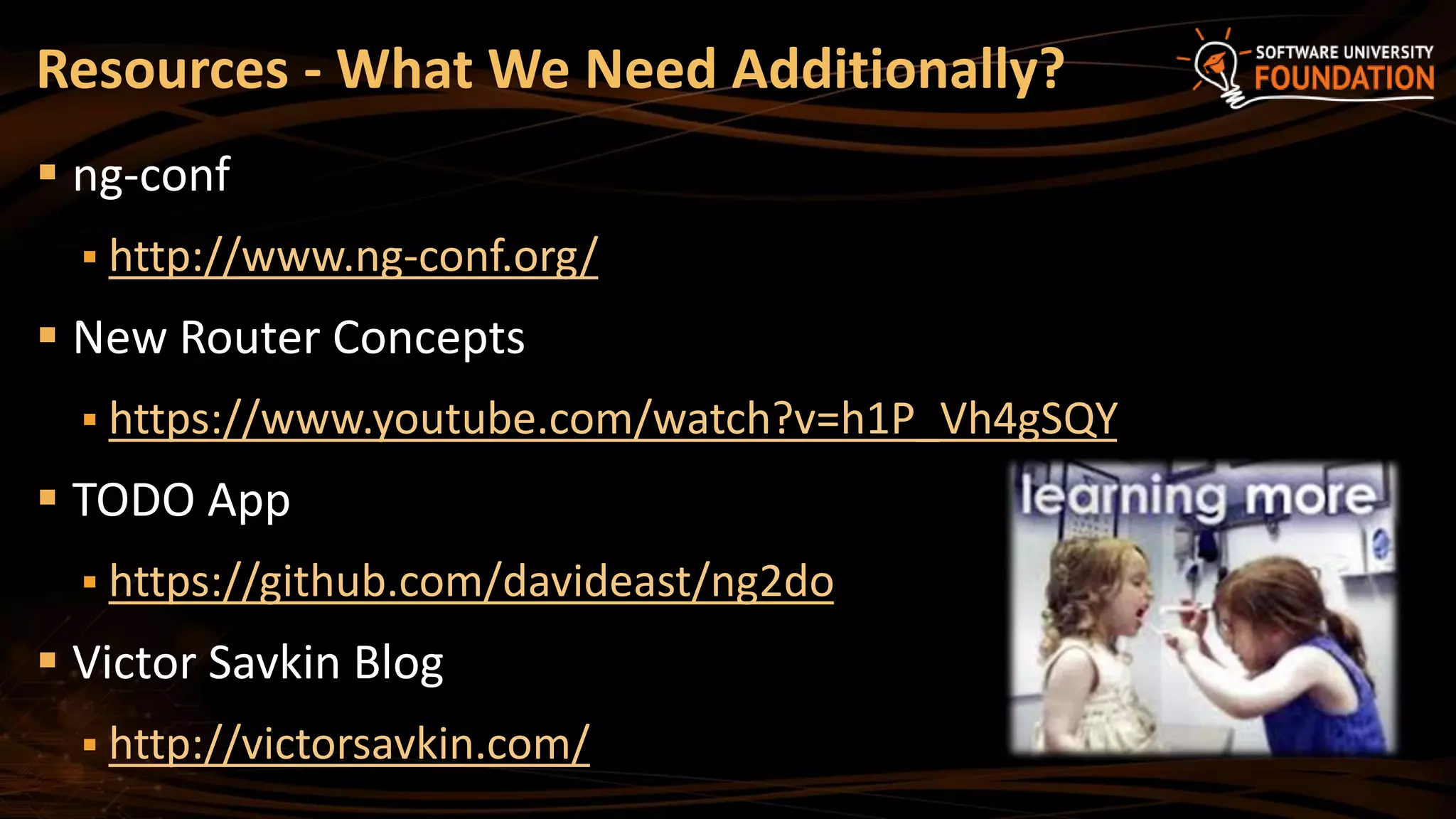 Resources - What We Need Additionally?
 ng-conf
 http://www.ng-conf.org/
 New Router Concepts
 https://www.youtube.com/watch?v=h1P_Vh4gSQY
 TODO App
 https://github.com/davideast/ng2do
 Victor Savkin Blog
 http://victorsavkin.com/
 