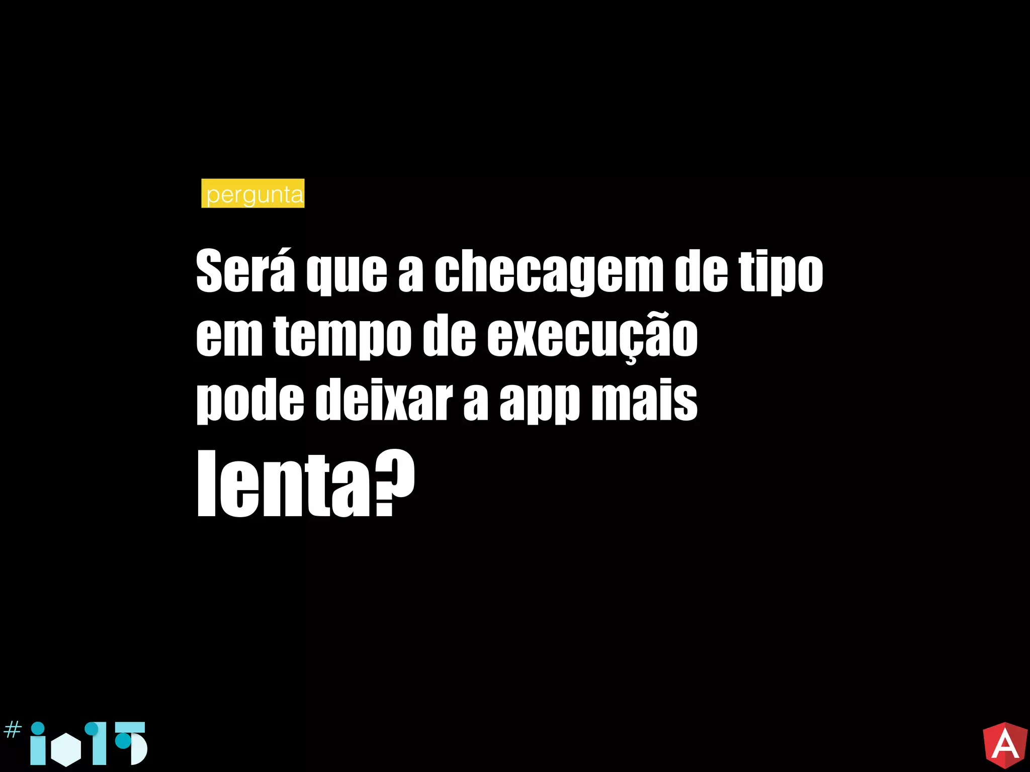 Será que a checagem de tipo
em tempo de execução
pode deixar a app mais
lenta?
pergunta
 