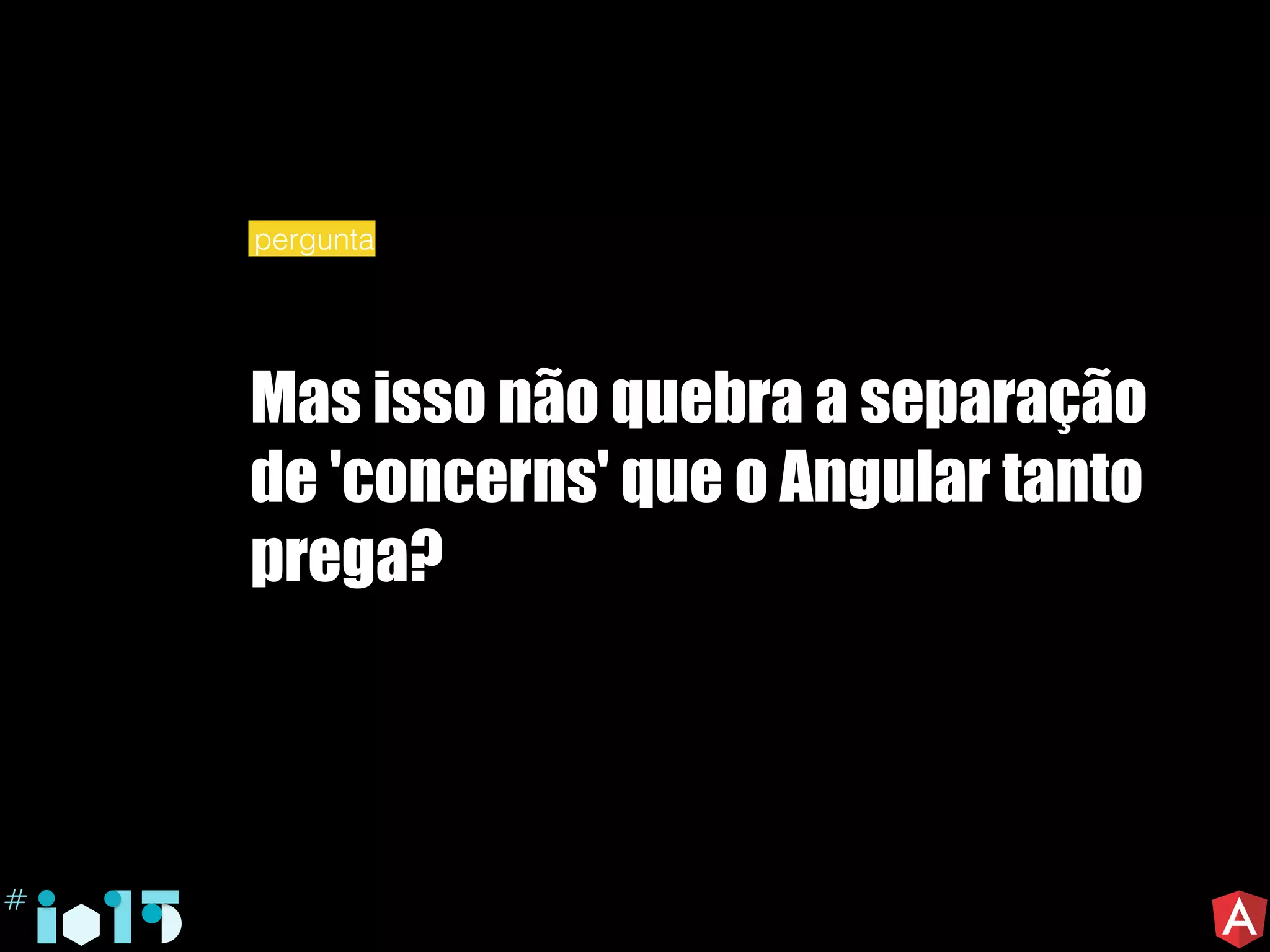 Mas isso não quebra a separação
de 'concerns' que o Angular tanto
prega?
pergunta
 