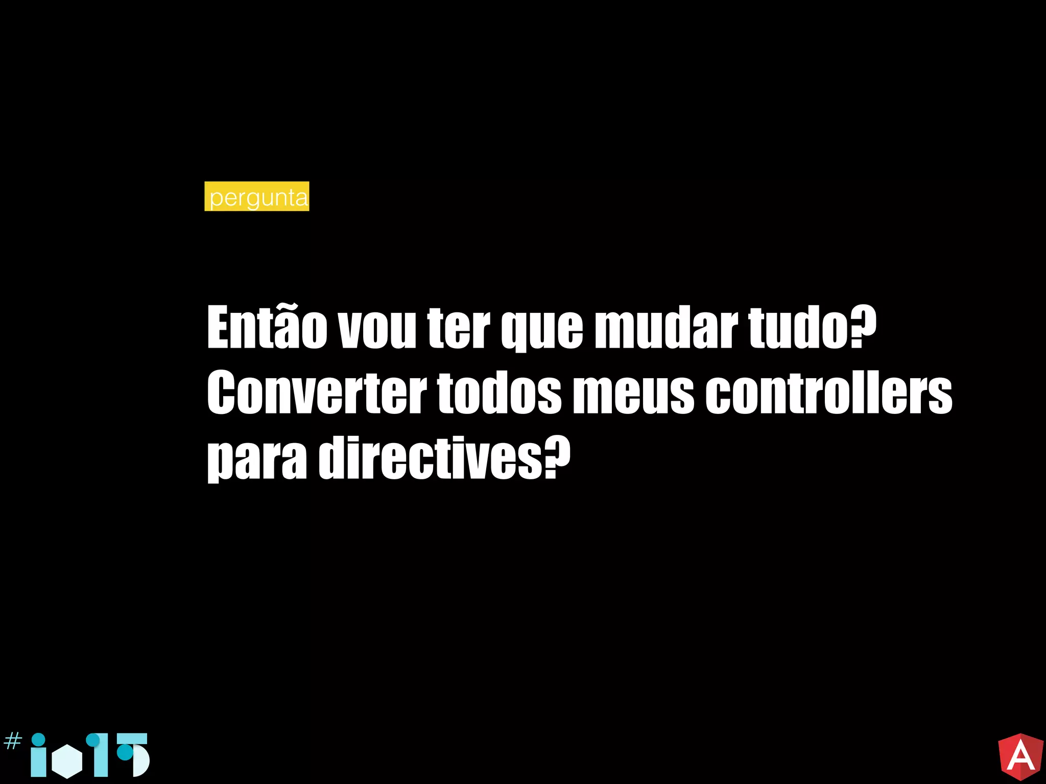 Então vou ter que mudar tudo?
Converter todos meus controllers
para directives?
pergunta
 