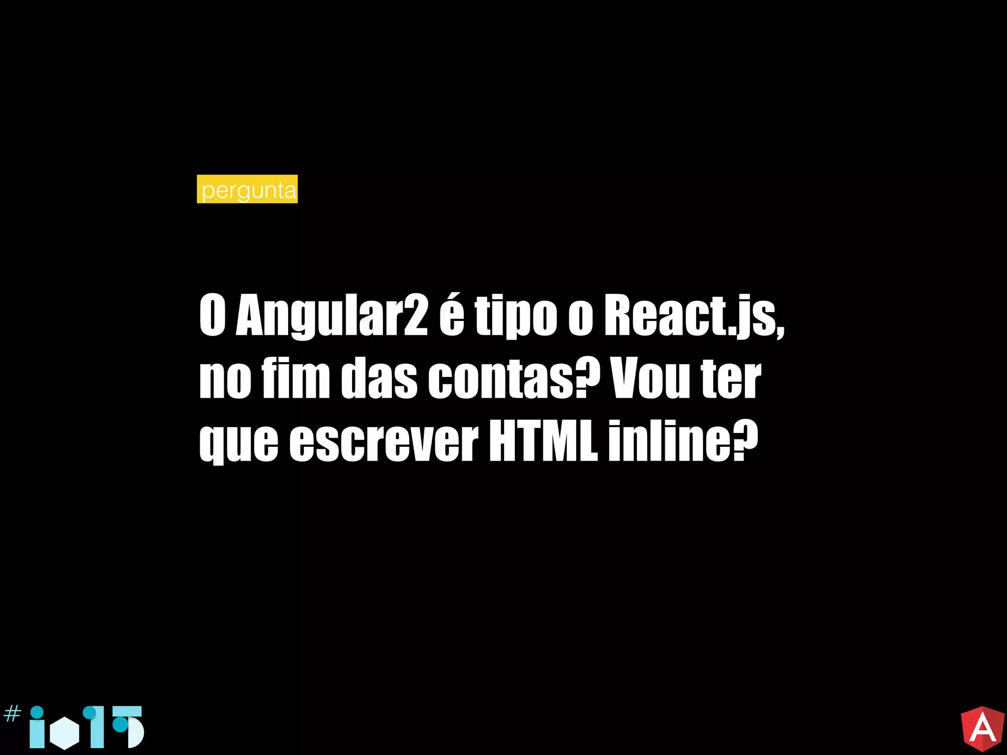 O Angular2 é tipo o React.js,
no fim das contas? Vou ter
que escrever HTML inline?
pergunta
 