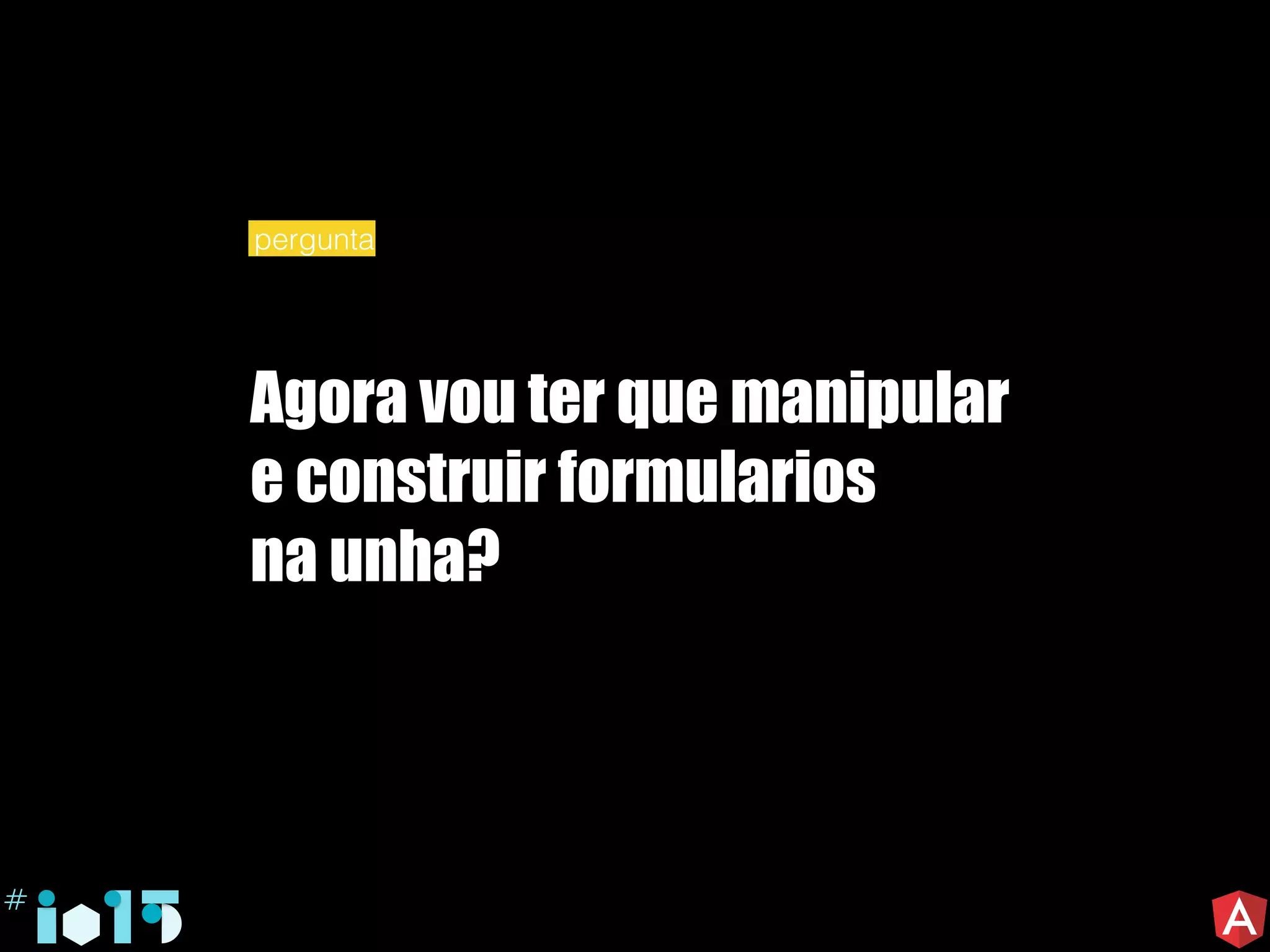 Agora vou ter que manipular
e construir formularios
na unha?
pergunta
 