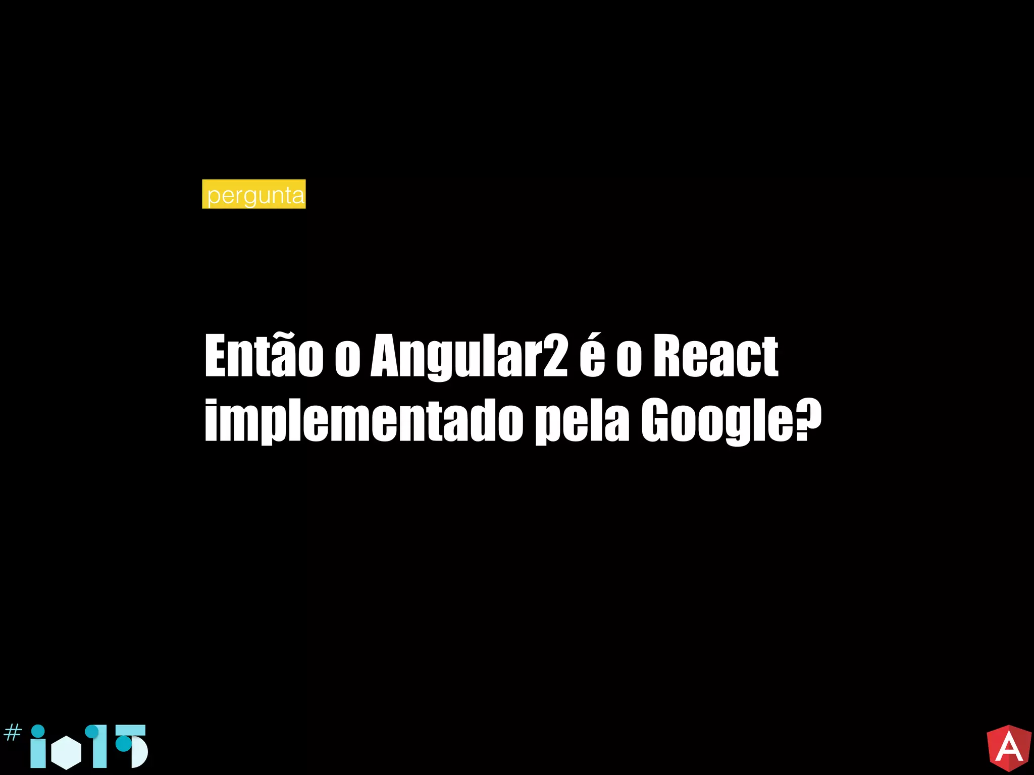 Então o Angular2 é o React
implementado pela Google?
pergunta
 