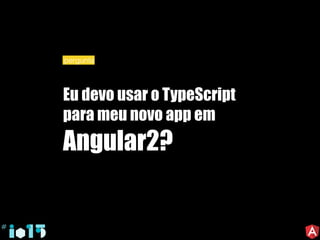 Eu devo usar o TypeScript
para meu novo app em
Angular2?
pergunta
 