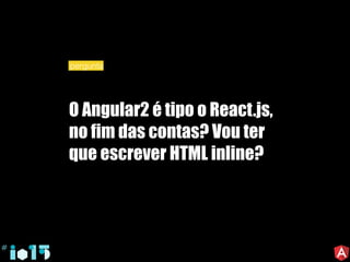 O Angular2 é tipo o React.js,
no fim das contas? Vou ter
que escrever HTML inline?
pergunta
 