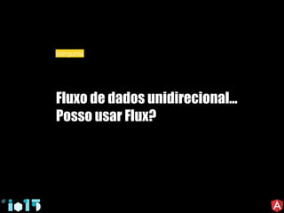Fluxo de dados unidirecional...
Posso usar Flux?
pergunta
 