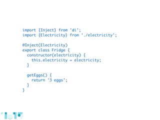 import {Inject} from 'di';
import {Electricity} from './electricity';
@Inject(Electricity)
export class Fridge {
constructor(electricity) {
this.electricity = electricity;
}
getEggs() {
return '3 eggs';
}
}
 