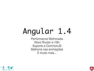 Angular 1.4
Performance Melhorada
Novo Router e i18n
Suporte a CommonJS
Melhoria nas animações
E muito mais...
 