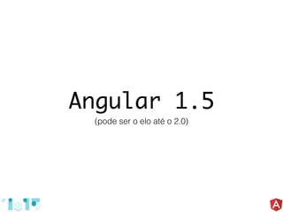 Angular 1.5
(pode ser o elo até o 2.0)
 