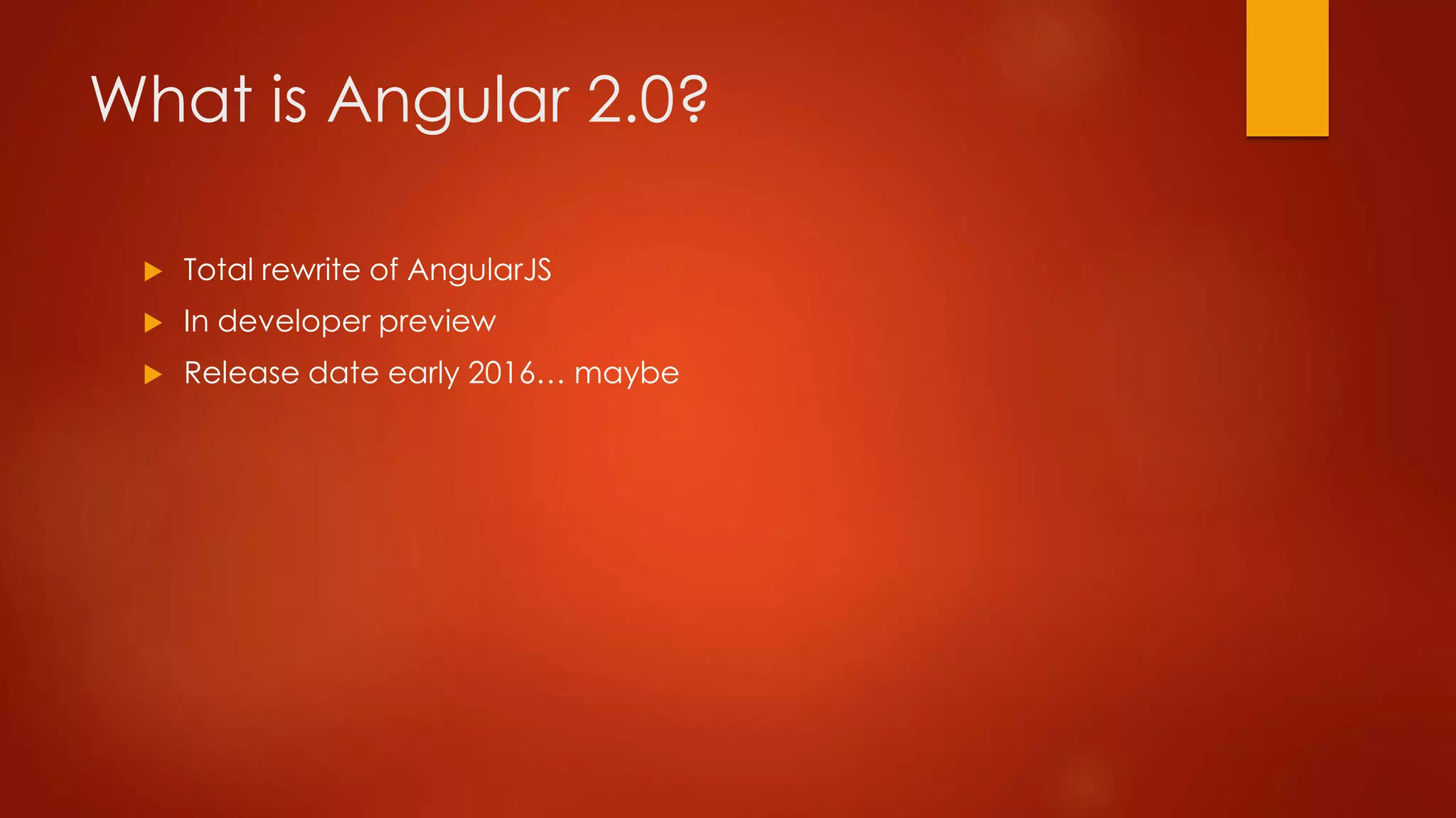 What is Angular 2.0?
 Total rewrite of AngularJS
 In developer preview
 Release date early 2016… maybe
 
