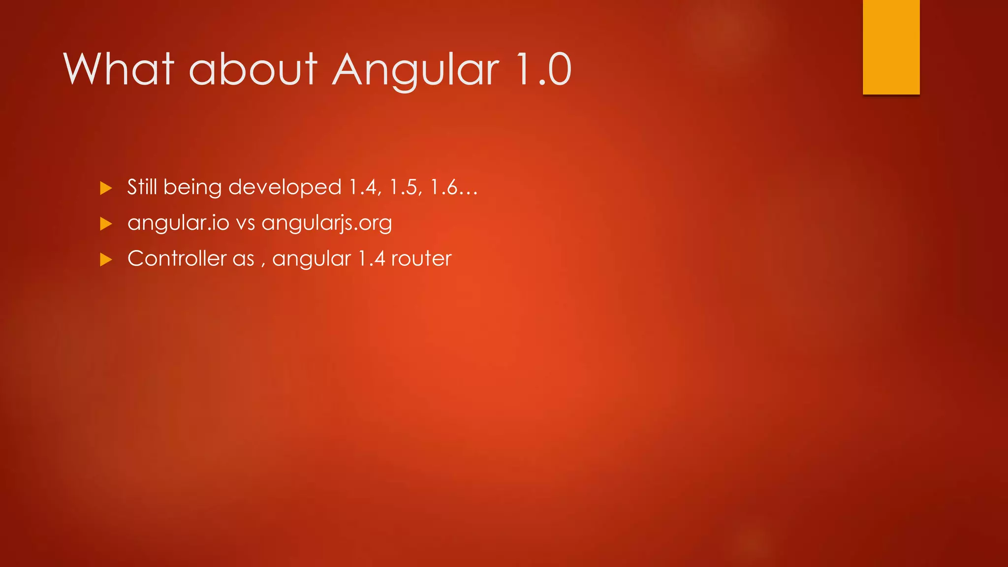 What about Angular 1.0
 Still being developed 1.4, 1.5, 1.6…
 angular.io vs angularjs.org
 Controller as , angular 1.4 router
 