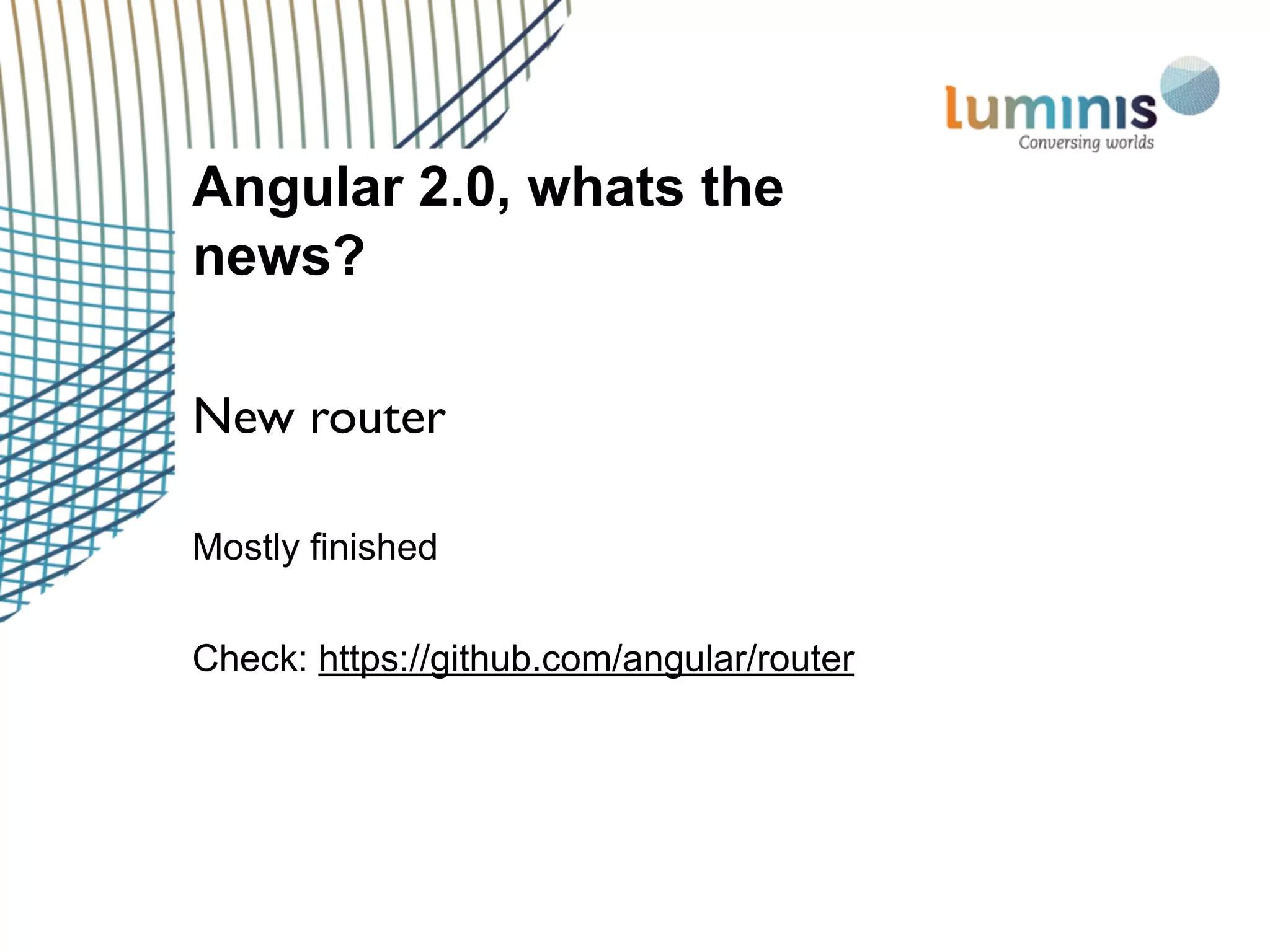 Mostly finished
Check: https://github.com/angular/router
Angular 2.0, whats the
news?
New router
 