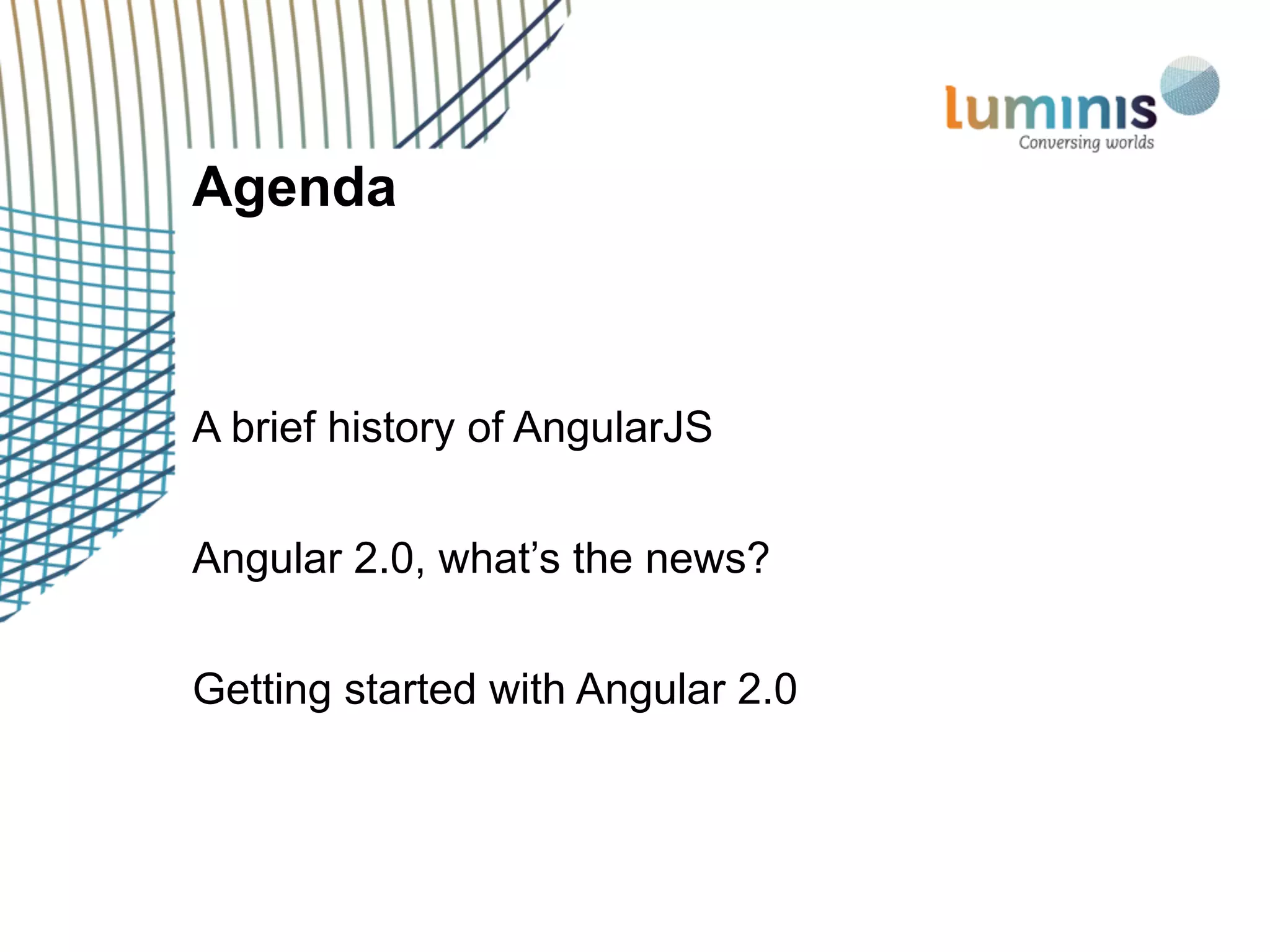 Agenda
A brief history of AngularJS
Angular 2.0, what’s the news?
Getting started with Angular 2.0
 