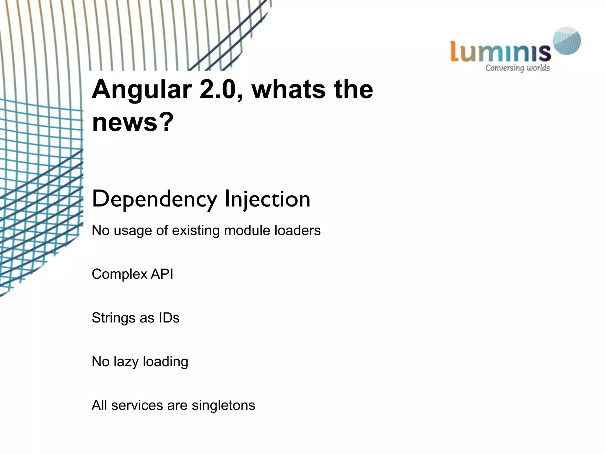 No usage of existing module loaders
Complex API
Strings as IDs
No lazy loading
All services are singletons
Angular 2.0, whats the
news?
Dependency Injection
 
