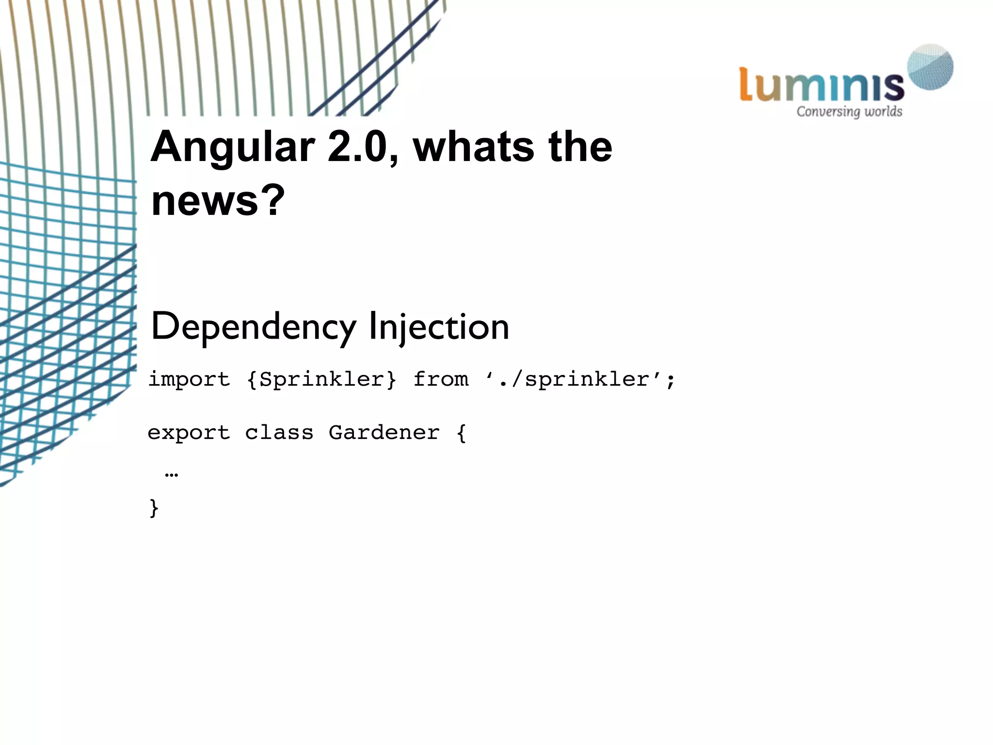 Angular 2.0, whats the
news?
Dependency Injection
import {Sprinkler} from ‘./sprinkler’;
export class Gardener {
…
}
 