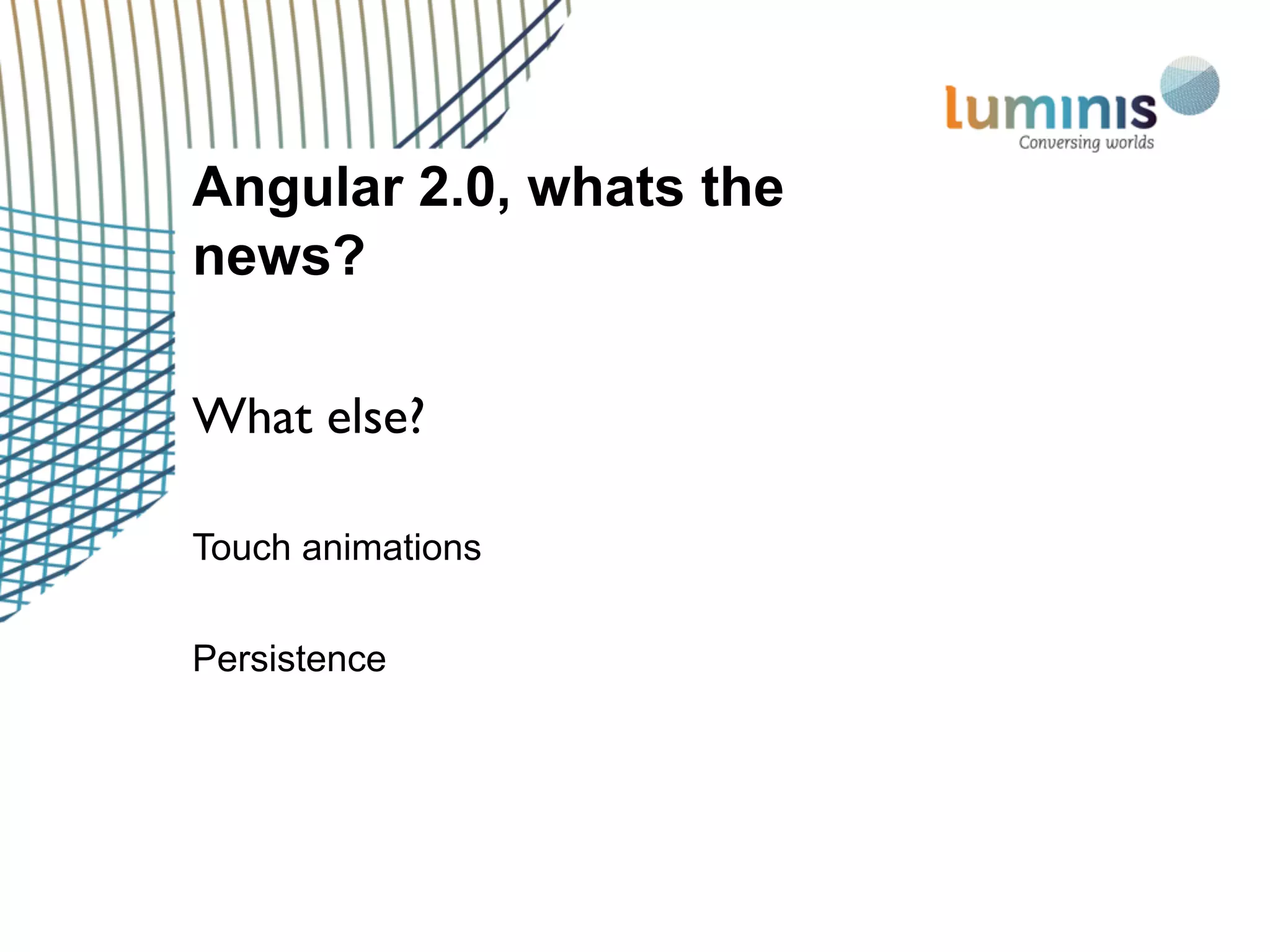 Touch animations
Persistence
Angular 2.0, whats the
news?
What else?
 