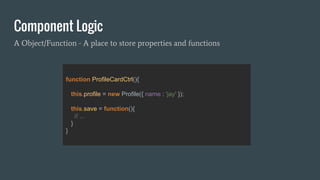 Component Logic
A Object/Function - A place to store properties and functions
function ProfileCardCtrl(){
this.profile = new Profile({ name : 'jay' });
this.save = function(){
// ...
}
}
 