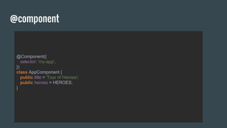 @component
@Component({
selector: 'my-app',
})
class AppComponent {
public title = 'Tour of Heroes';
public heroes = HEROES;
}
 