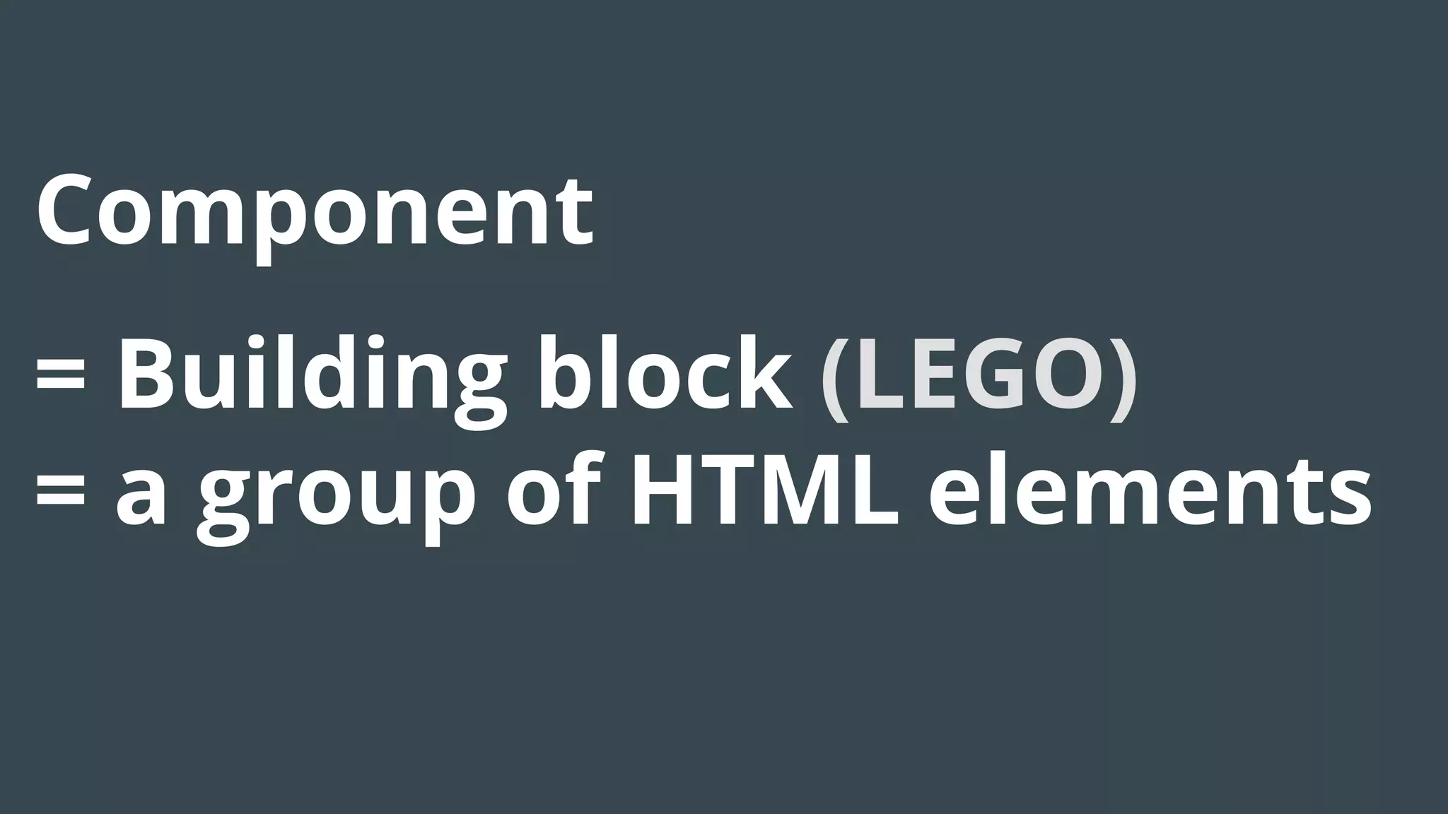 Component
= Building block (LEGO)
= a group of HTML elements
 