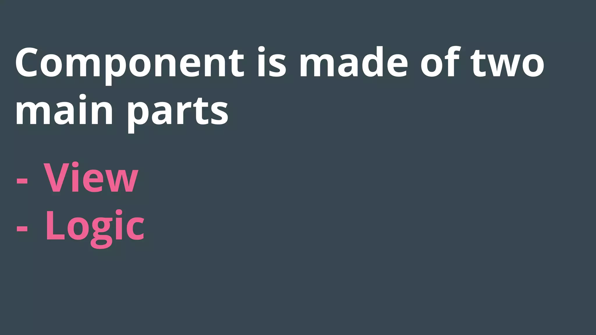 Component is made of two
main parts
- View
- Logic
 