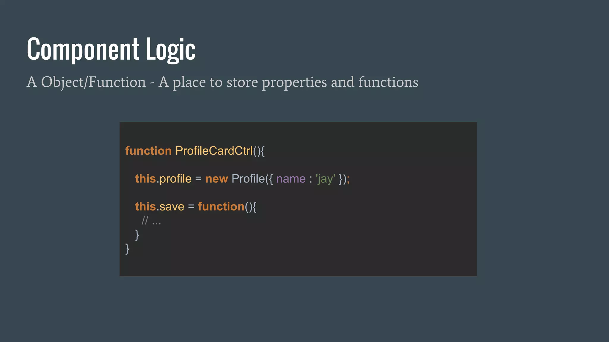 Component Logic
A Object/Function - A place to store properties and functions
function ProfileCardCtrl(){
this.profile = new Profile({ name : 'jay' });
this.save = function(){
// ...
}
}
 