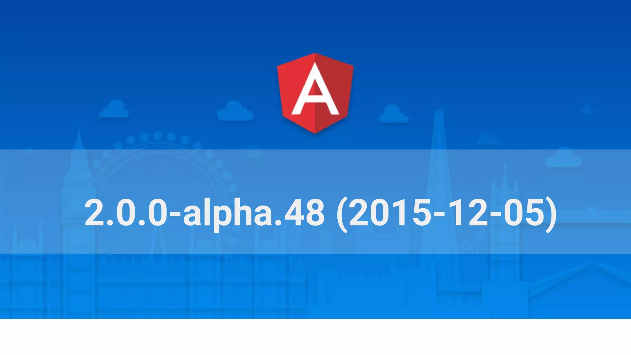 Angular Connect, London, October 2015
2.0.0-alpha.48 (2015-12-05)
 