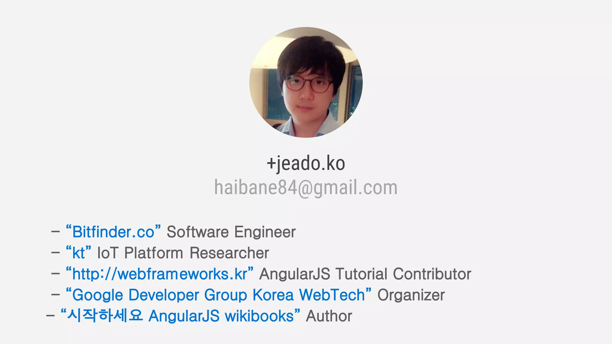 +jeado.ko
haibane84@gmail.com
- “Bitfinder.co” Software Engineer
- “kt” IoT Platform Researcher
- “http://webframeworks.kr” AngularJS Tutorial Contributor
- “Google Developer Group Korea WebTech” Organizer
- “시작하세요 AngularJS wikibooks” Author
 