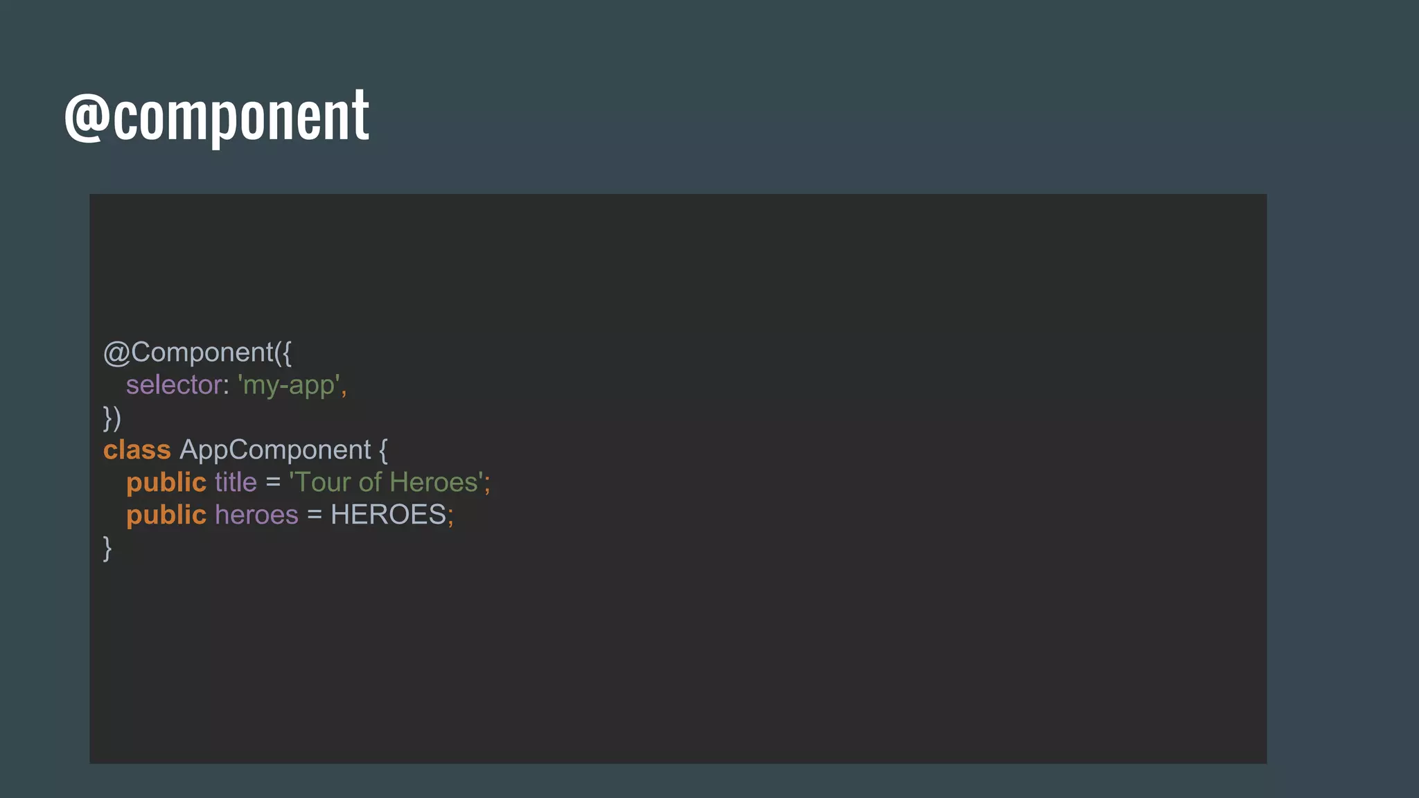 @component
@Component({
selector: 'my-app',
})
class AppComponent {
public title = 'Tour of Heroes';
public heroes = HEROES;
}
 