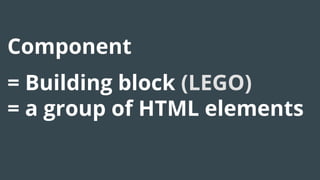 Component
= Building block (LEGO)
= a group of HTML elements
 