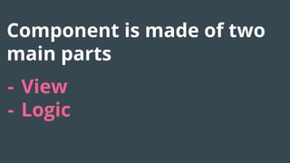 Component is made of two
main parts
- View
- Logic
 