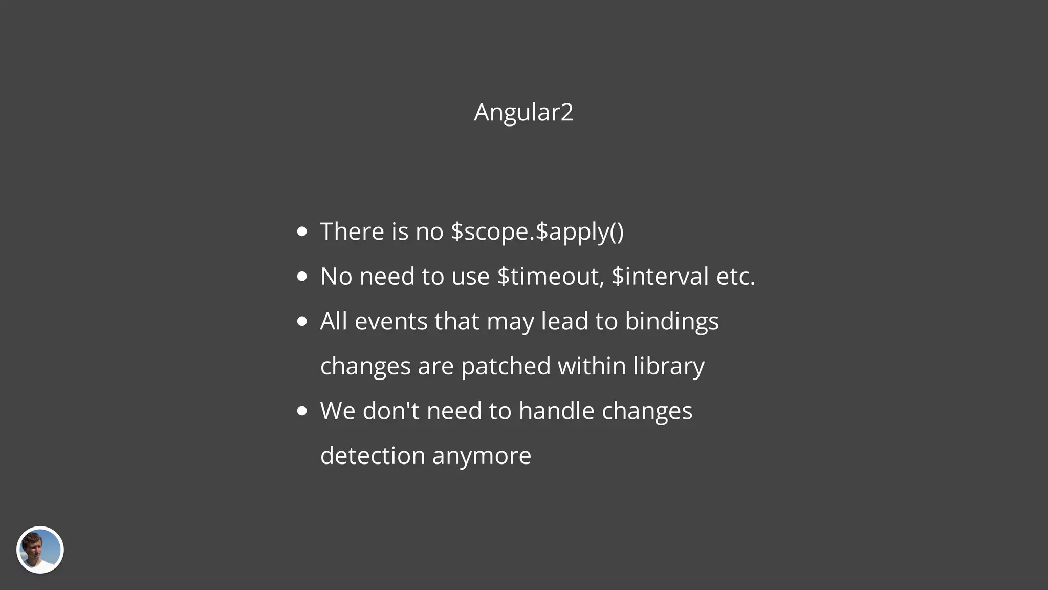 Angular2 There is no $scope.$apply() No need to use $timeout, $interval etc. All events that may lead to bindings changes are patched within library We don't need to handle changes detection anymore 