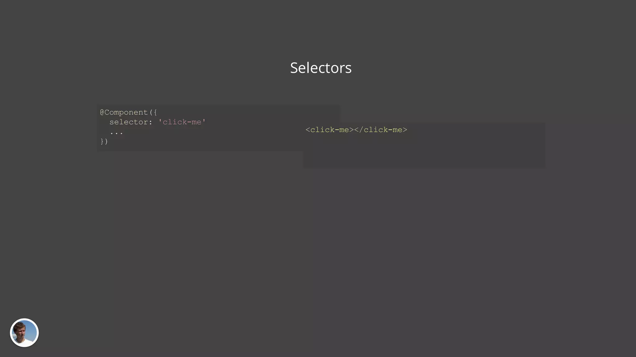 Selectors @Component({ selector: 'click-me' ... }) <click-me></click-me> 