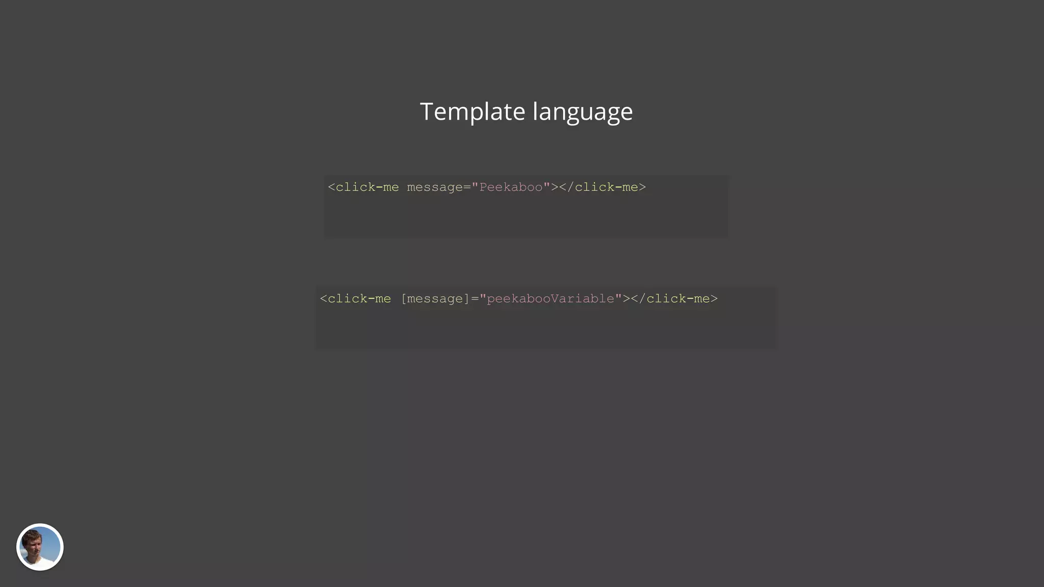 Template language <click-me message="Peekaboo"></click-me> <click-me [message]="peekabooVariable"></click-me> 