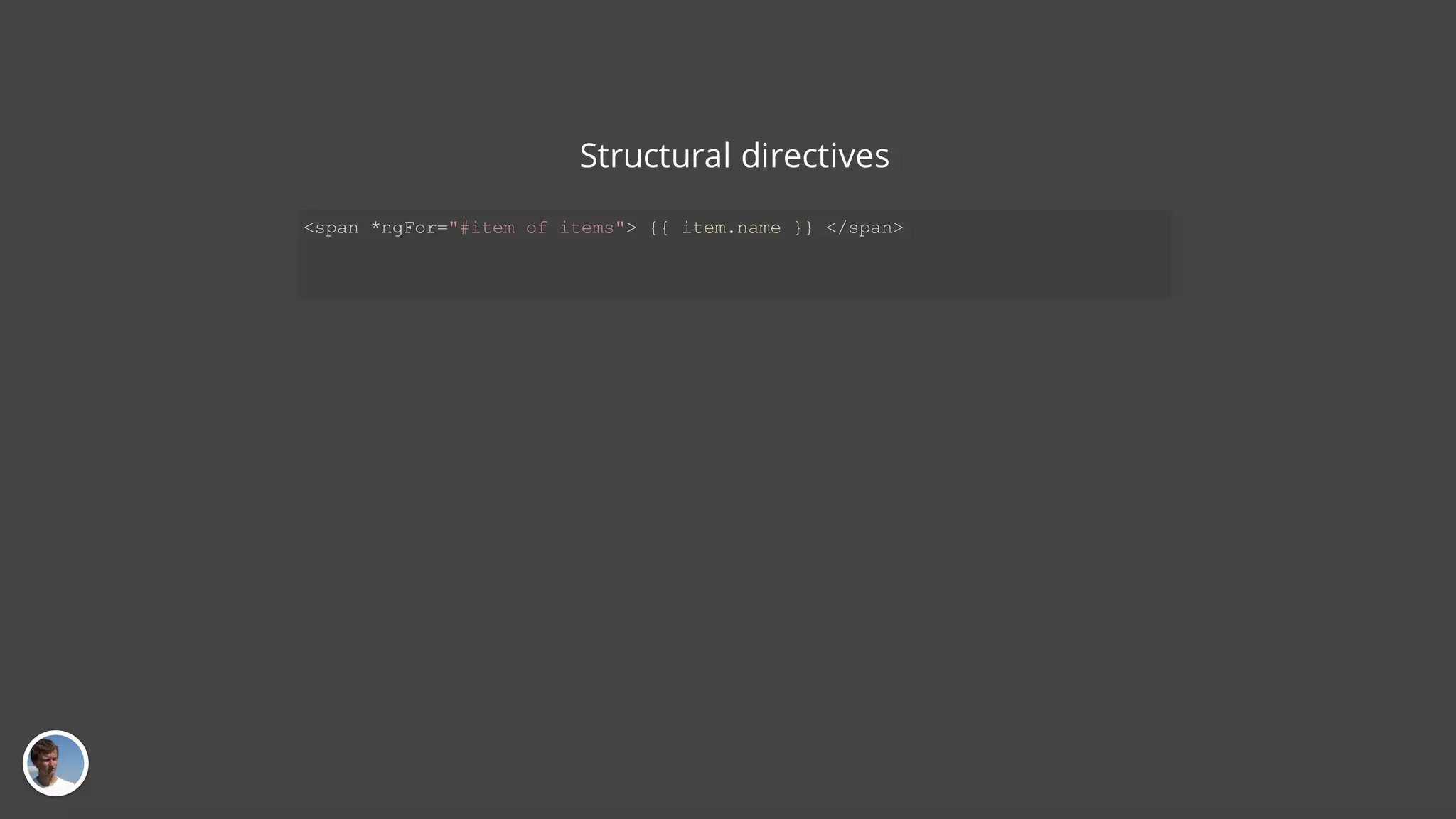 Structural directives <span *ngFor="#item of items"> {{ item.name }} </span> 