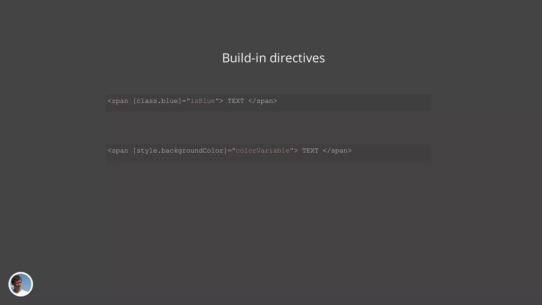 Build-in directives <span [class.blue]="isBlue"> TEXT </span> <span [style.backgroundColor]="colorVariable"> TEXT </span> 