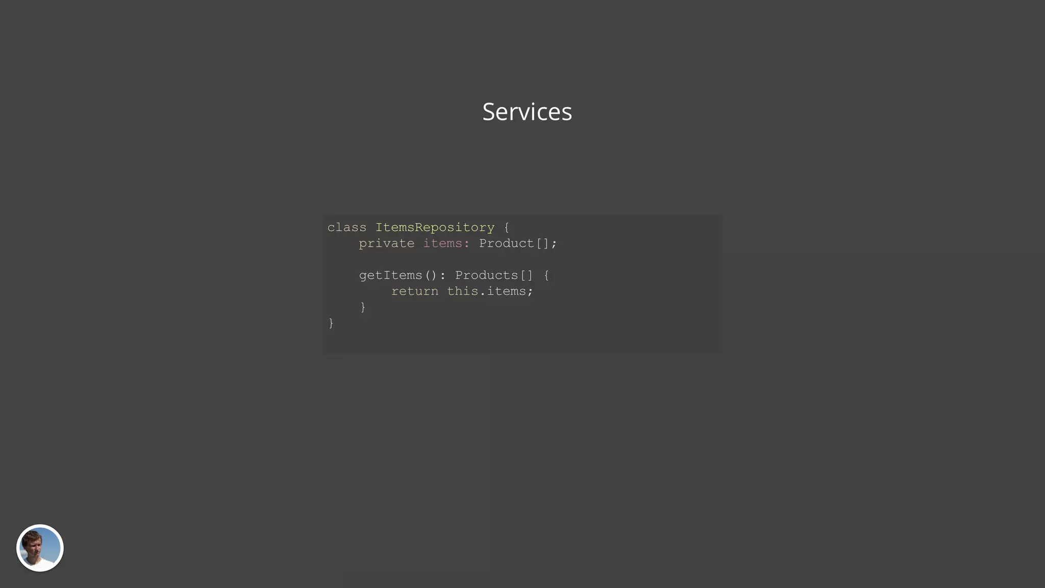 Services class ItemsRepository { private items: Product[]; getItems(): Products[] { return this.items; } } 
