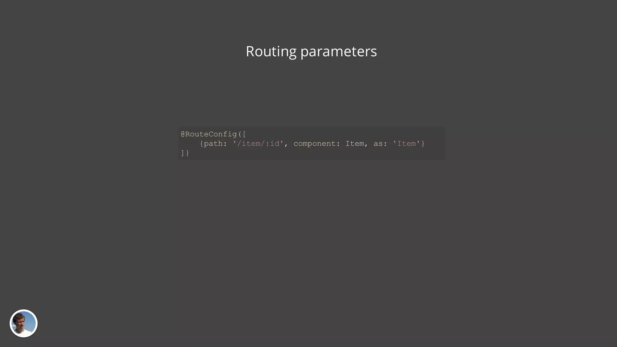 Routing parameters @RouteConfig([ {path: '/item/:id', component: Item, as: 'Item'} ]} 